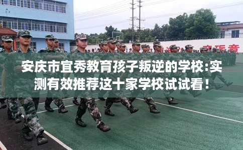安庆市宜秀教育孩子叛逆的学校:实测有效推荐这十家学校试试看！