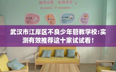 武汉市江岸区不良少年管教学校:实测有效推荐这十家试试看! 武汉市江岸区不良少年管教学校:实测有效推荐这十家试试看!