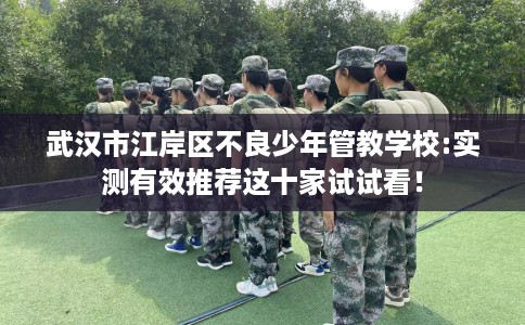 武汉市江岸区不良少年管教学校:实测有效推荐这十家试试看！