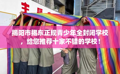 揭阳市揭东正规青少年全封闭学校，给您推荐十家不错的学校！