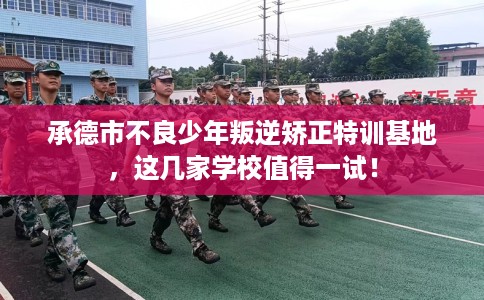 承德市不良少年叛逆矫正特训基地，这几家学校值得一试！