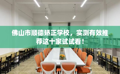佛山市顺德矫正学校，实测有效推荐这十家试试看！