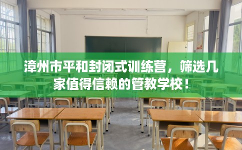 漳州市平和封闭式训练营,筛选几家值得信赖的管教学校! 漳州市平和封闭式训练营,筛选几家值得信赖的管教学校!
