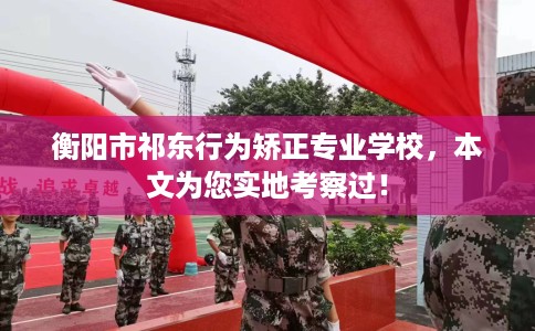 衡阳市祁东行为矫正专业学校，本文为您实地考察过！