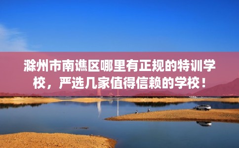滁州市南谯区哪里有正规的特训学校，严选几家值得信赖的学校！