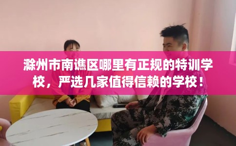 滁州市南谯区哪里有正规的特训学校，严选几家值得信赖的学校！