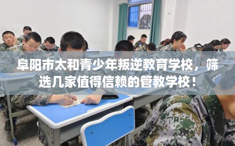 阜阳市太和青少年叛逆教育学校，筛选几家值得信赖的管教学校！