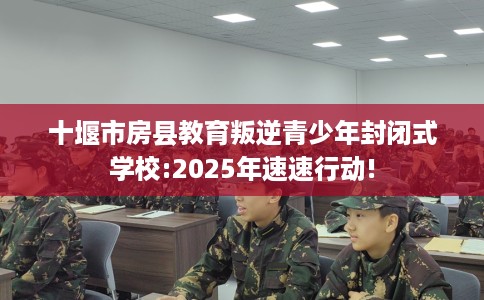 十堰市房县教育叛逆青少年封闭式学校:2025年速速行动!