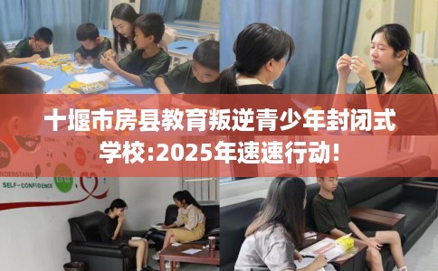 十堰市房县教育叛逆青少年封闭式学校:2025年速速行动!