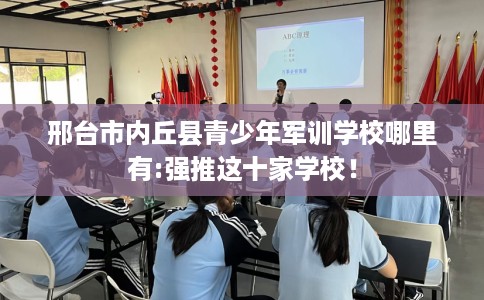 邢台市内丘县青少年军训学校哪里有:强推这十家学校！