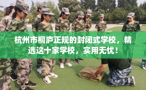 杭州市桐庐正规的封闭式学校,精选这十家学校,实用无忧! 杭州市桐庐正规的封闭式学校,精选这十家学校,实用无忧!