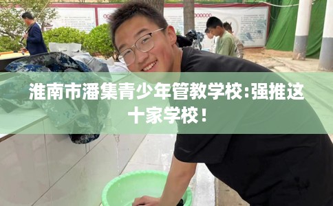 淮南市潘集青少年管教学校:强推这十家学校! 淮南市潘集青少年管教学校:强推这十家学校!