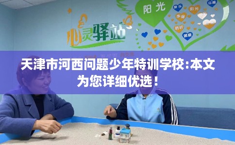 天津市河西问题少年特训学校:本文为您详细优选！