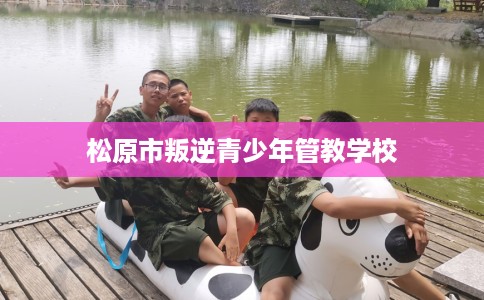 松原市叛逆青少年管教学校 松原市叛逆青少年管教学校