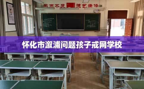 怀化市溆浦问题孩子戒网学校 怀化市溆浦问题孩子戒网学校
