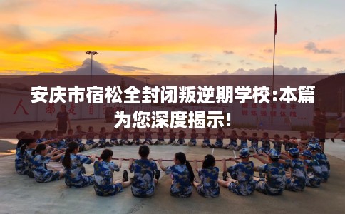 安庆市宿松全封闭叛逆期学校:本篇为您深度揭示! 安庆市宿松全封闭叛逆期学校:本篇为您深度揭示!