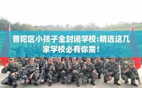 普陀区小孩子全封闭学校:精选这几家学校必有你需！