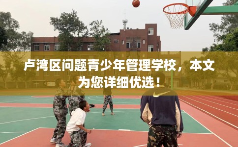卢湾区问题青少年管理学校,本文为您详细优选! 卢湾区问题青少年管理学校,本文为您详细优选!