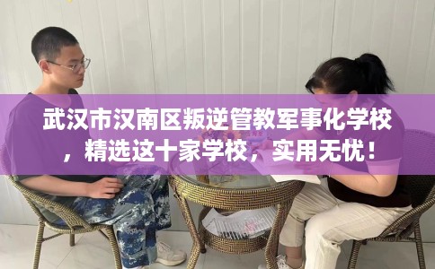 武汉市汉南区叛逆管教军事化学校，精选这十家学校，实用无忧！