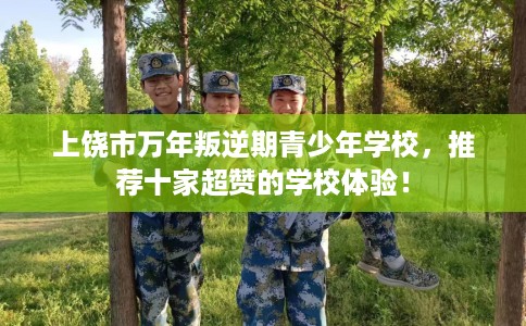 上饶市万年叛逆期青少年学校，推荐十家超赞的学校体验！