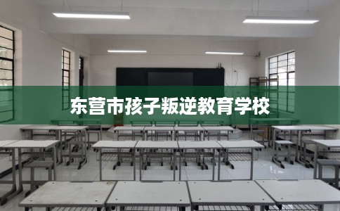 东营市孩子叛逆教育学校 东营市孩子叛逆教育学校