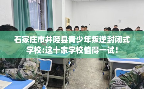 石家庄市井陉县青少年叛逆封闭式学校:这十家学校值得一试! 石家庄市井陉县青少年叛逆封闭式学校:这十家学校值得一试!