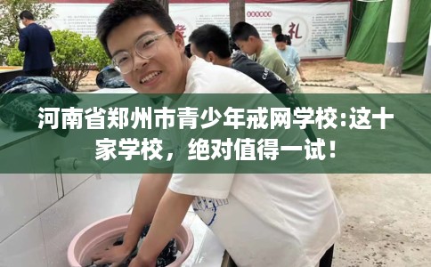 河南省郑州市青少年戒网学校:这十家学校,绝对值得一试! 河南省郑州市青少年戒网学校:这十家学校,绝对值得一试!