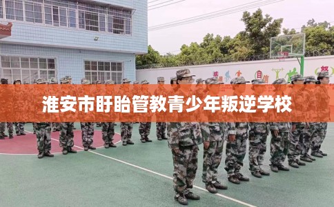 淮安市盱眙管教青少年叛逆学校