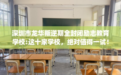 深圳市龙华叛逆期全封闭励志教育学校:这十家学校,绝对值得一试! 深圳市龙华叛逆期全封闭励志教育学校:这十家学校,绝对值得一试!