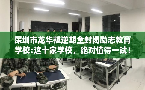 深圳市龙华叛逆期全封闭励志教育学校:这十家学校,绝对值得一试! 深圳市龙华叛逆期全封闭励志教育学校:这十家学校,绝对值得一试!