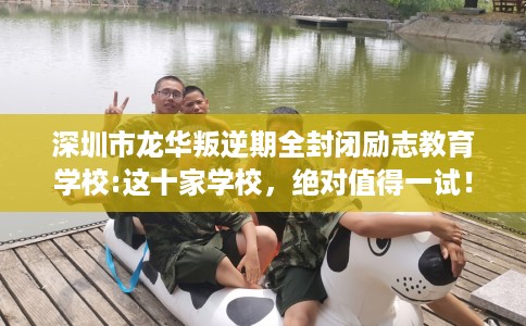 深圳市龙华叛逆期全封闭励志教育学校:这十家学校,绝对值得一试! 深圳市龙华叛逆期全封闭励志教育学校:这十家学校,绝对值得一试!