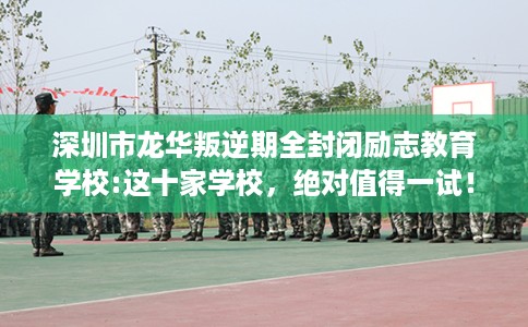 深圳市龙华叛逆期全封闭励志教育学校:这十家学校，绝对值得一试！