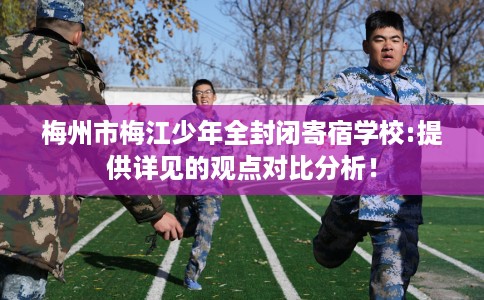 梅州市梅江少年全封闭寄宿学校:提供详见的观点对比分析！