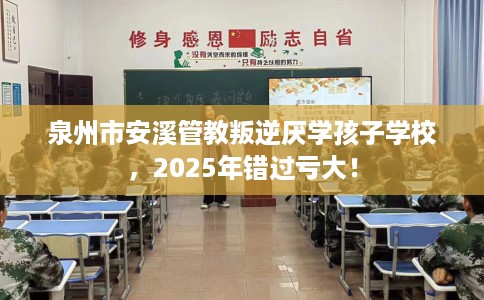 泉州市安溪管教叛逆厌学孩子学校,2025年错过亏大! 泉州市安溪管教叛逆厌学孩子学校,2025年错过亏大!