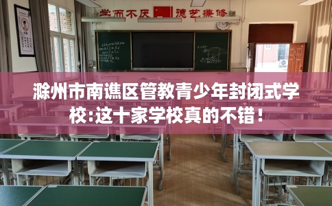 滁州市南谯区管教青少年封闭式学校:这十家学校真的不错！
