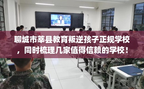 聊城市莘县教育叛逆孩子正规学校,同时梳理几家值得信赖的学校! 聊城市莘县教育叛逆孩子正规学校,同时梳理几家值得信赖的学校!