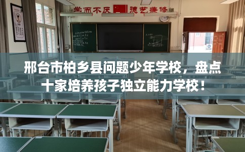 邢台市柏乡县问题少年学校,盘点十家培养孩子独立能力学校! 邢台市柏乡县问题少年学校,盘点十家培养孩子独立能力学校!
