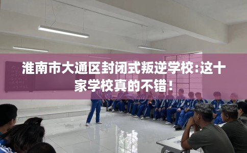淮南市大通区封闭式叛逆学校:这十家学校真的不错！
