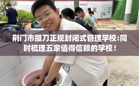 荆门市掇刀正规封闭式管理学校:同时梳理五家值得信赖的学校！