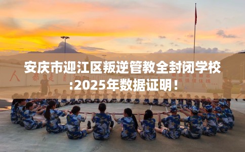 安庆市迎江区叛逆管教全封闭学校:2025年数据证明! 安庆市迎江区叛逆管教全封闭学校:2025年数据证明!