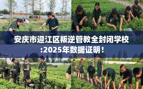 安庆市迎江区叛逆管教全封闭学校:2025年数据证明！