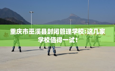 重庆市巫溪县封闭管理学校:这几家学校值得一试! 重庆市巫溪县封闭管理学校:这几家学校值得一试!