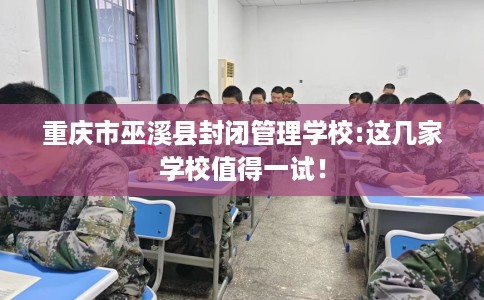 重庆市巫溪县封闭管理学校:这几家学校值得一试! 重庆市巫溪县封闭管理学校:这几家学校值得一试!