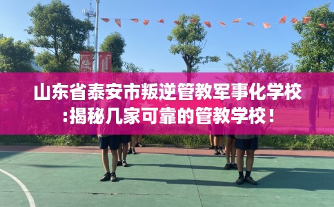 山东省泰安市叛逆管教军事化学校:揭秘几家可靠的管教学校! 山东省泰安市叛逆管教军事化学校:揭秘几家可靠的管教学校!