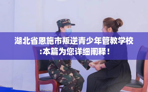 湖北省恩施市叛逆青少年管教学校:本篇为您详细阐释！