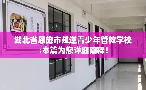 湖北省恩施市叛逆青少年管教学校:本篇为您详细阐释！