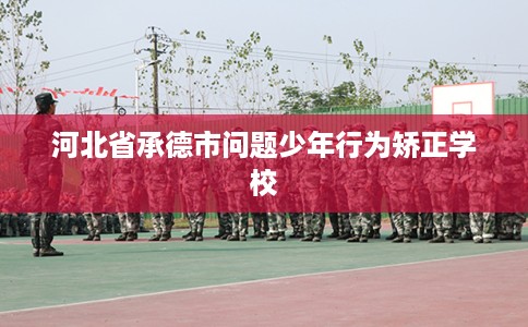 河北省承德市问题少年行为矫正学校