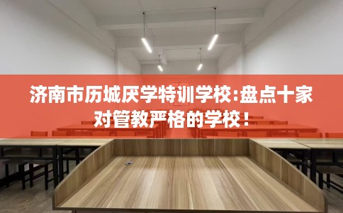 济南市历城厌学特训学校:盘点十家对管教严格的学校! 济南市历城厌学特训学校:盘点十家对管教严格的学校!