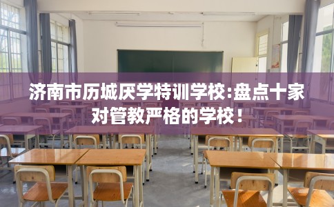 济南市历城厌学特训学校:盘点十家对管教严格的学校！