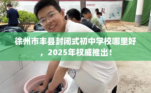 徐州市丰县封闭式初中学校哪里好，2025年权威推出！